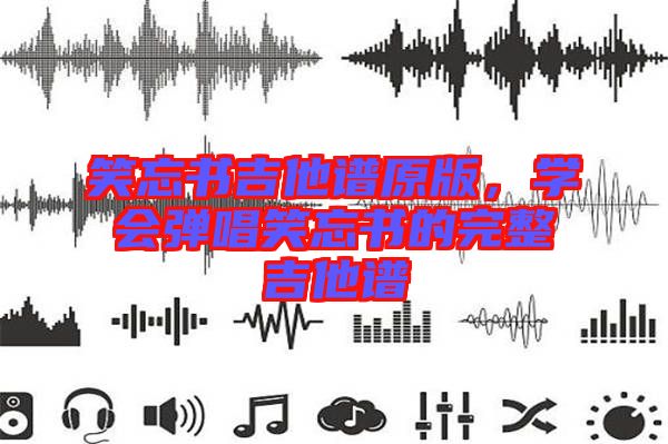 笑忘書吉他譜原版，學會彈唱笑忘書的完整吉他譜