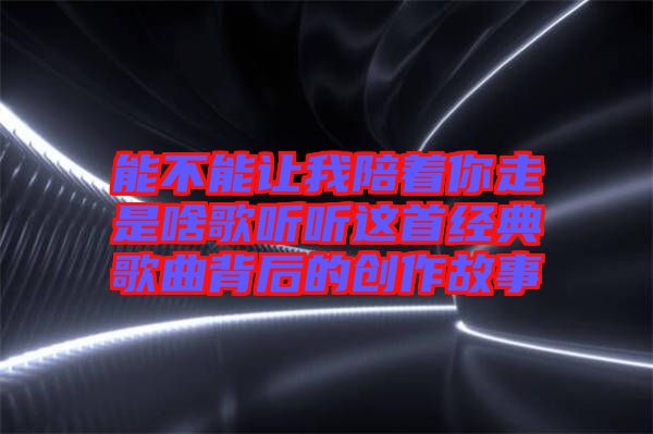 能不能讓我陪著你走是啥歌聽聽這首經典歌曲背后的創(chuàng)作故事