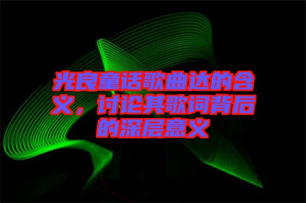 光良童話歌曲達(dá)的含義，討論其歌詞背后的深層意義