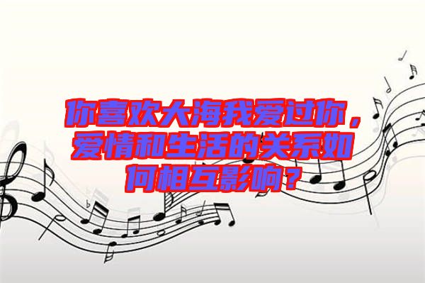 你喜歡大海我愛(ài)過(guò)你，愛(ài)情和生活的關(guān)系如何相互影響？
