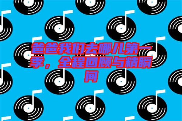 爸爸我們?nèi)ツ膬旱谝患?，全程回顧與精瞬間