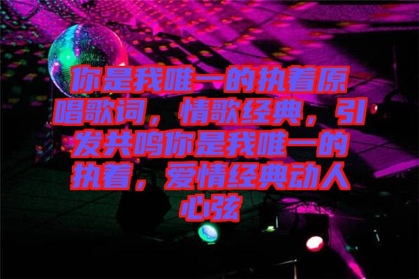 你是我唯一的執(zhí)著原唱歌詞，情歌經(jīng)典，引發(fā)共鳴你是我唯一的執(zhí)著，愛情經(jīng)典動人心弦