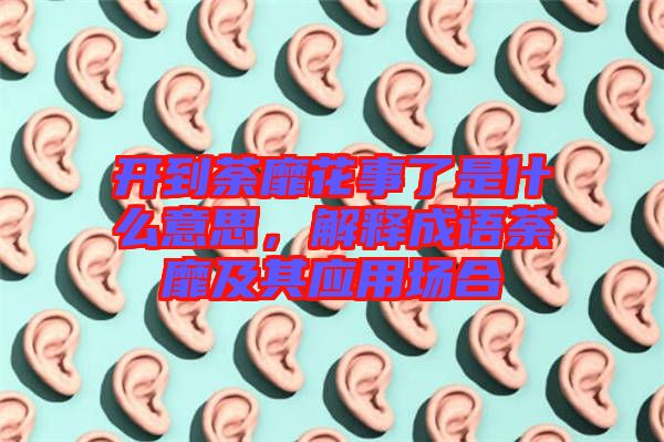 開到荼靡花事了是什么意思，解釋成語(yǔ)荼靡及其應(yīng)用場(chǎng)合