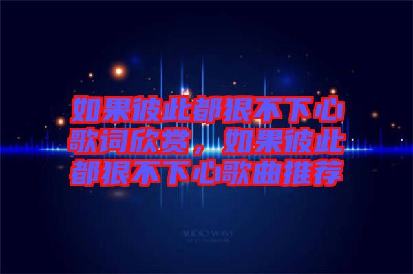 如果彼此都狠不下心歌詞欣賞，如果彼此都狠不下心歌曲推薦