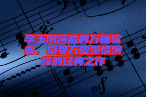李玉剛演唱的萬(wàn)疆歌曲，感受萬(wàn)疆深情演繹的經(jīng)典之作