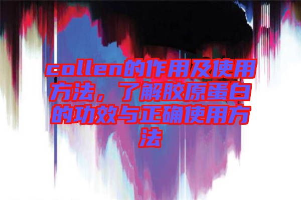 collen的作用及使用方法，了解膠原蛋白的功效與正確使用方法