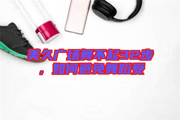美久廣場舞不起32步，如何避免舞蹈受