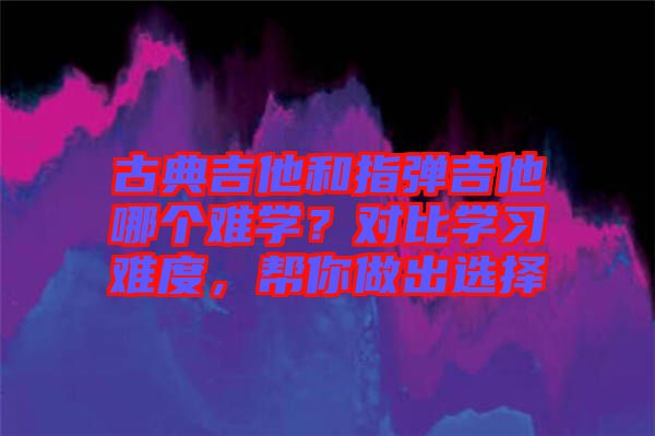 古典吉他和指彈吉他哪個難學(xué)？對比學(xué)習(xí)難度，幫你做出選擇