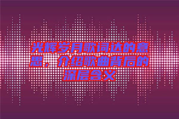 光輝歲月歌詞達(dá)的意思，介紹歌曲背后的深層含義