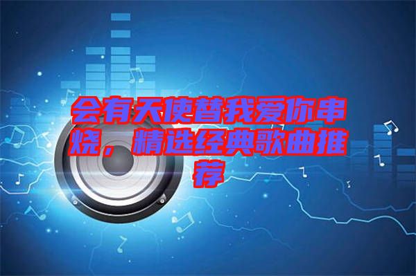 會有天使替我愛你串燒，精選經(jīng)典歌曲推薦