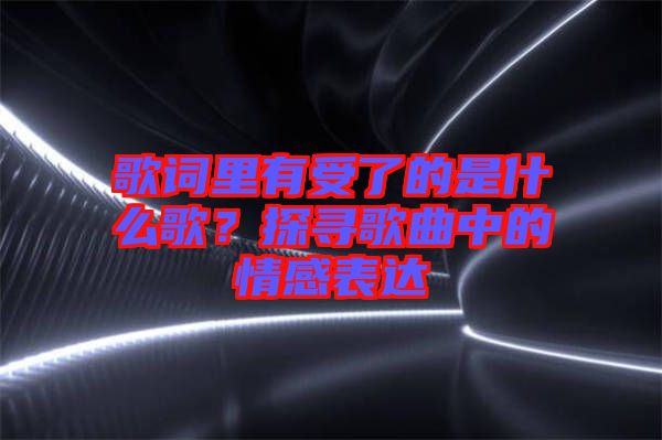 歌詞里有受了的是什么歌？探尋歌曲中的情感表達