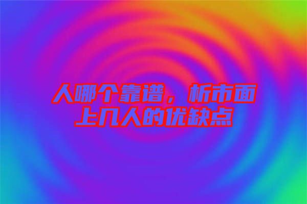 人哪個(gè)靠譜，析市面上幾人的優(yōu)缺點(diǎn)