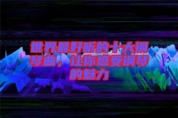 世界最好聽的十大鋼琴曲，讓你感受鋼琴的魅力