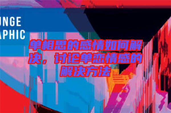單相思的感情如何解決，討論單戀情感的解決方法