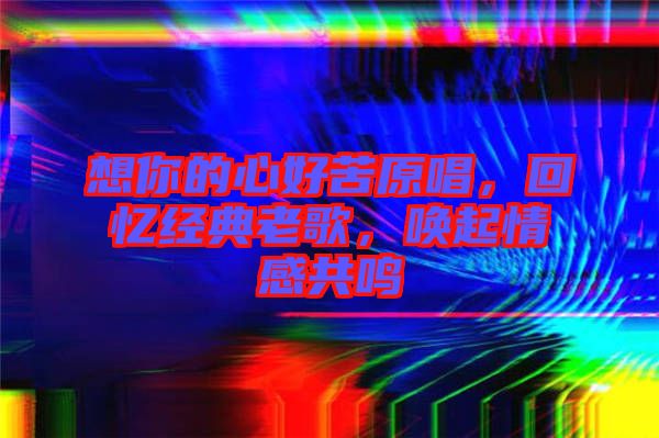 想你的心好苦原唱，回憶經(jīng)典老歌，喚起情感共鳴