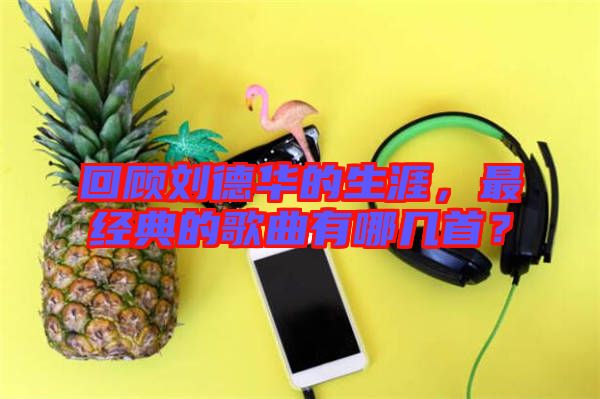 回顧劉德華的生涯，最經(jīng)典的歌曲有哪幾首？