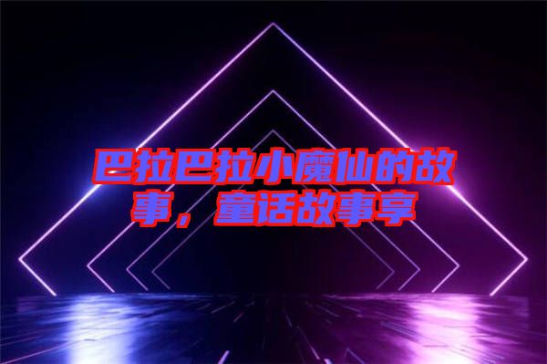 巴拉巴拉小魔仙的故事，童話故事享