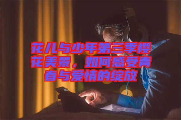 花兒與少年第三季櫻花美景，如何感受青春與愛情的綻放