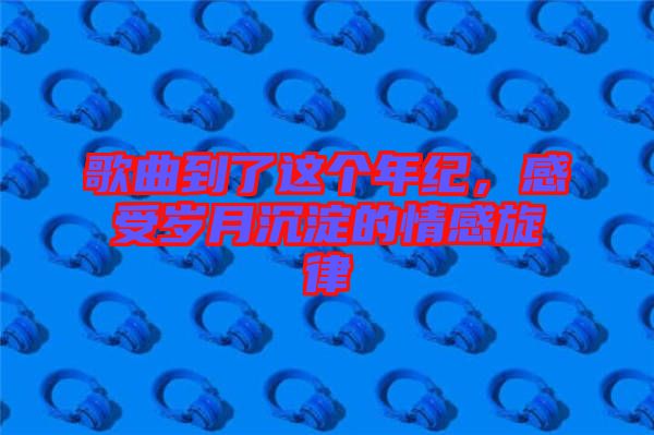 歌曲到了這個年紀(jì)，感受歲月沉淀的情感旋律