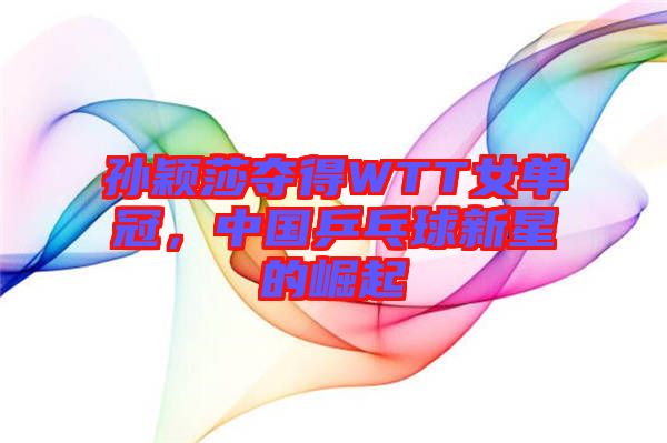孫穎莎奪得WTT女單冠，中國乒乓球新星的崛起