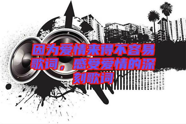 因為愛情來得不容易歌詞，感受愛情的深刻歌詞