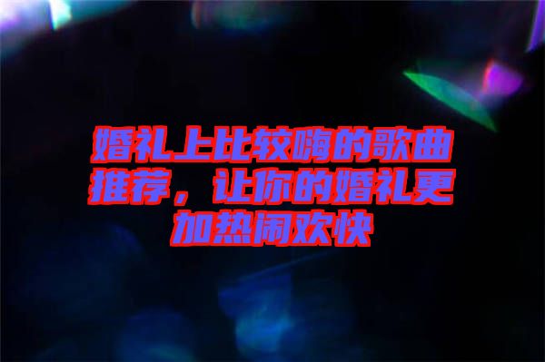 婚禮上比較嗨的歌曲推薦，讓你的婚禮更加熱鬧歡快