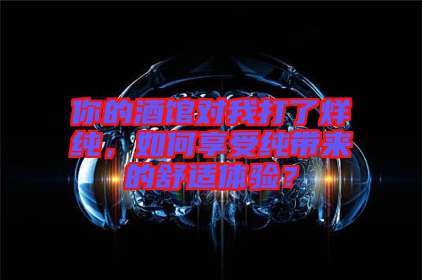你的酒館對(duì)我打了烊純，如何享受純帶來的舒適體驗(yàn)？
