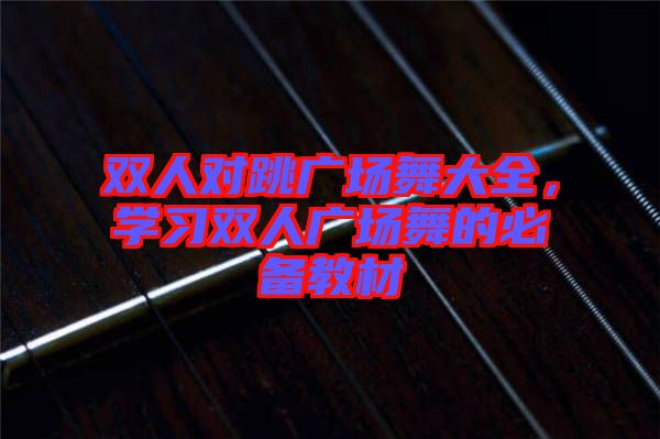 雙人對跳廣場舞大全，學(xué)習(xí)雙人廣場舞的必備教材