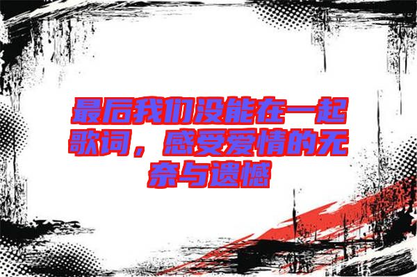 最后我們沒能在一起歌詞，感受愛情的無奈與遺憾