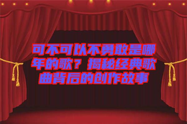 可不可以不勇敢是哪年的歌？揭秘經(jīng)典歌曲背后的創(chuàng)作故事
