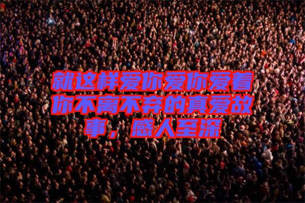 就這樣愛你愛你愛著你不離不棄的真愛故事，感人至深