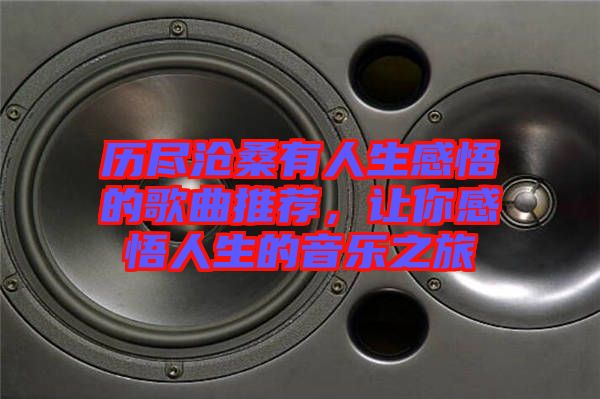 歷盡滄桑有人生感悟的歌曲推薦，讓你感悟人生的音樂之旅