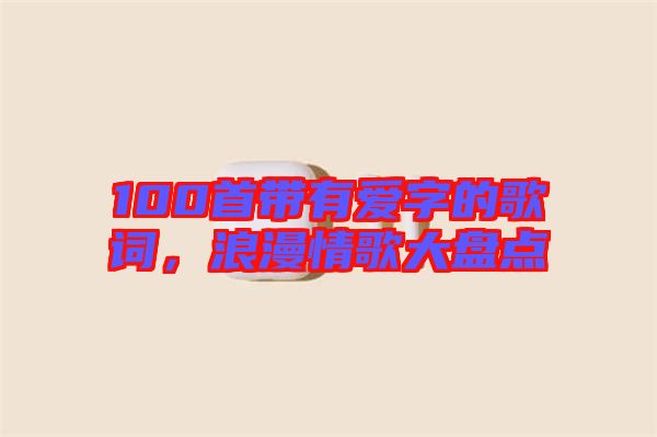 100首帶有愛字的歌詞，浪漫情歌大盤點