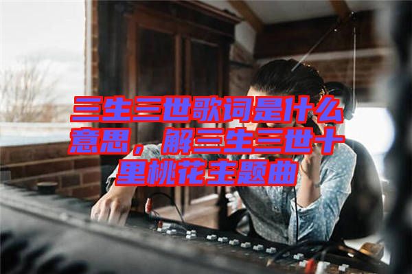 三生三世歌詞是什么意思，解三生三世十里桃花主題曲