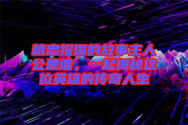 精忠報(bào)國的故事主人公是誰，一起揭秘這位英雄的傳奇人生
