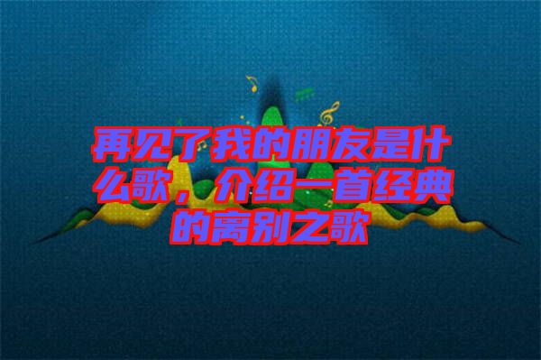再見了我的朋友是什么歌，介紹一首經(jīng)典的離別之歌