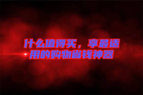 什么值得買，享最適用的購(gòu)物省錢神器