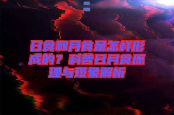 日食和月食是怎樣形成的？科普日月食原理與現(xiàn)象解析