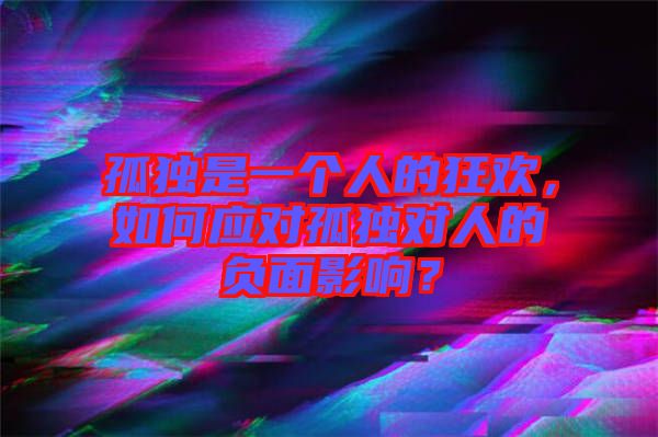 孤獨(dú)是一個(gè)人的狂歡，如何應(yīng)對孤獨(dú)對人的負(fù)面影響？