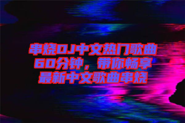 串燒DJ中文熱門歌曲60分鐘，帶你暢享最新中文歌曲串燒