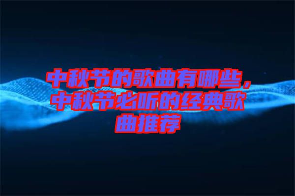 中秋節(jié)的歌曲有哪些，中秋節(jié)必聽的經(jīng)典歌曲推薦