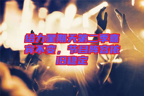 給力星期天第二季嘉賓不變，節(jié)目陣容依舊穩(wěn)定
