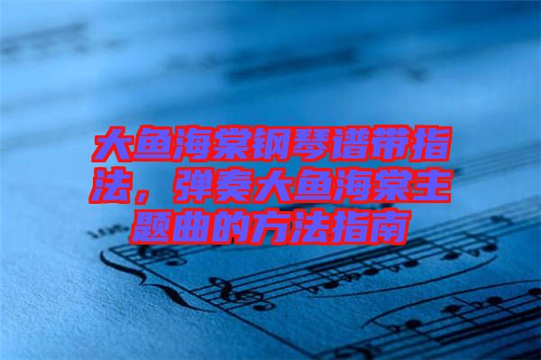 大魚海棠鋼琴譜帶指法，彈奏大魚海棠主題曲的方法指南