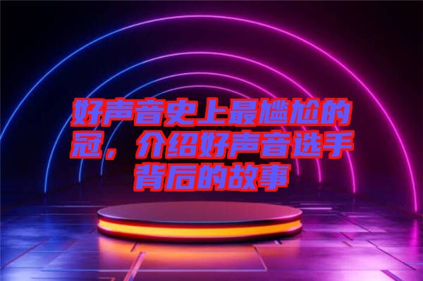 好聲音史上最尷尬的冠，介紹好聲音選手背后的故事