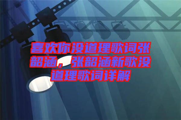 喜歡你沒道理歌詞張韶涵，張韶涵新歌沒道理歌詞詳解