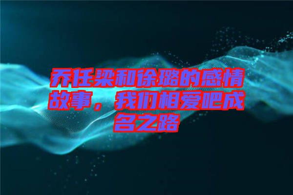 喬任梁和徐璐的感情故事，我們相愛吧成名之路