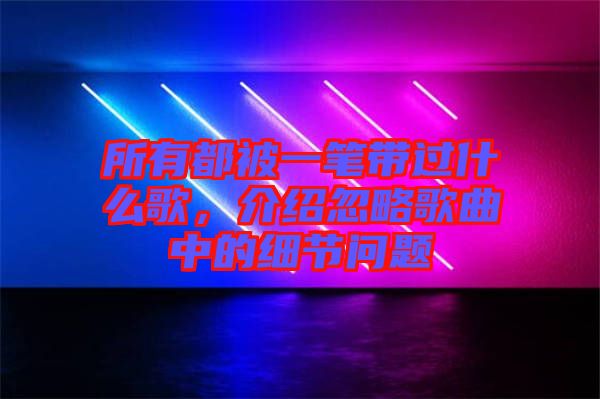 所有都被一筆帶過什么歌，介紹忽略歌曲中的細(xì)節(jié)問題
