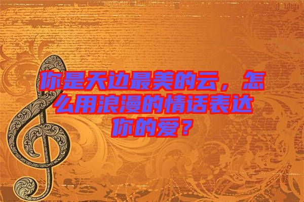 你是天邊最美的云，怎么用浪漫的情話表達(dá)你的愛？