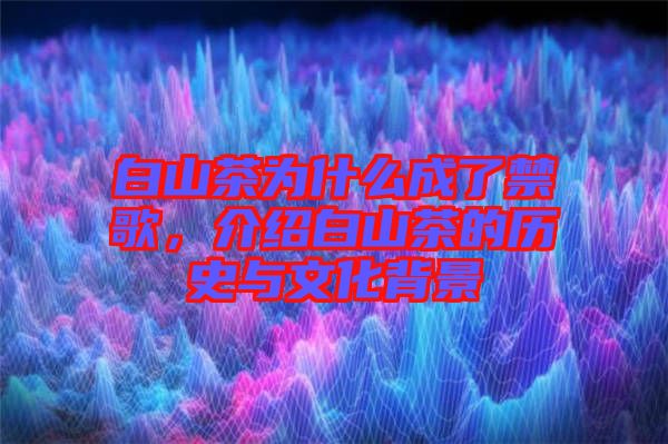 白山茶為什么成了禁歌，介紹白山茶的歷史與文化背景
