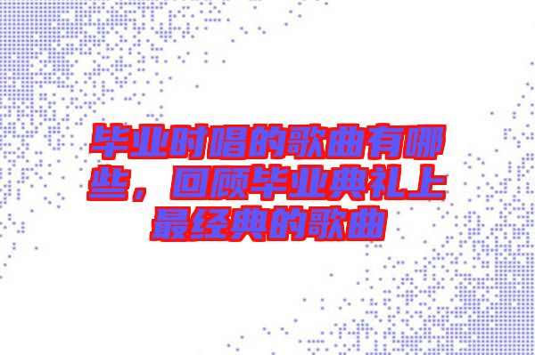 畢業(yè)時唱的歌曲有哪些，回顧畢業(yè)典禮上最經(jīng)典的歌曲
